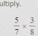 ultiply.
 5/7 *  3/8 