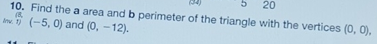 (34) 5 20 
10. Find the a area and b perimeter of the triangle with the vertices (8, (0,0), 
Inv. 1) (-5,0) and (0,-12).