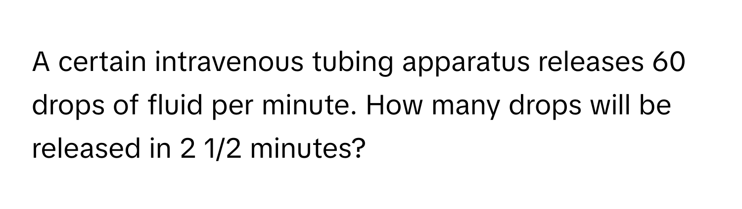 A certain intravenous tubing apparatus releases 60 drops of fluid per minute. How many drops will be released in 2 1/2 minutes?