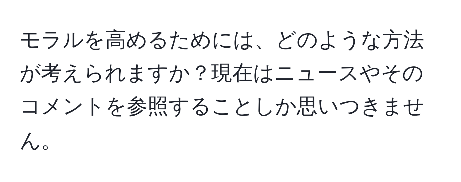 モラルを高めるためには、どのような方法が考えられますか？現在はニュースやそのコメントを参照することしか思いつきません。