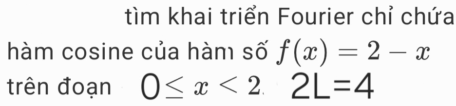 tìm khai triển Fourier chỉ chứa 
hàm cosine của hàm số f(x)=2-x
trên đoạn 0≤ x<2.2L=4