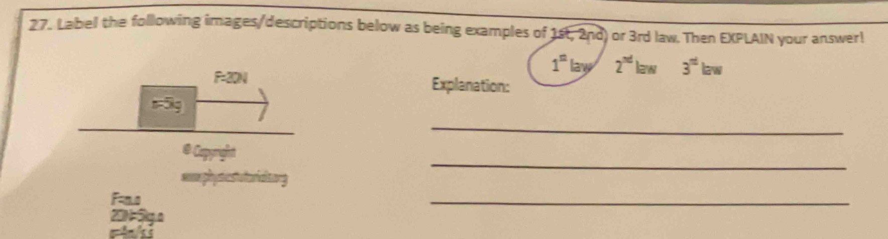 Label the following images/descriptions below as being examples of 1st, 2nd) or 3rd law. Then EXPLAIN your answer!
1^(st)
F=20N lay 2^(nd)kw 3^(th) law 
Explanation: 
m5g 
_ 
@ Capyright 
smphysie stutoriaiong 
_ 
Fau 
_