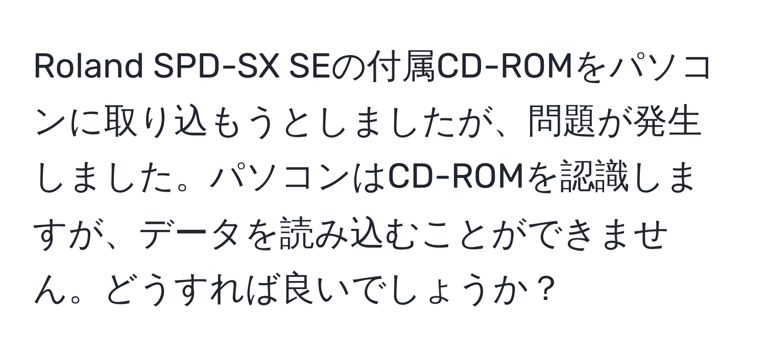 Roland SPD-SX SEの付属CD-ROMをパソコンに取り込もうとしましたが、問題が発生しました。パソコンはCD-ROMを認識しますが、データを読み込むことができません。どうすれば良いでしょうか？