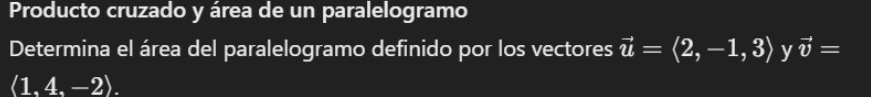 Producto cruzado y área de un paralelogramo 
Determina el área del paralelogramo definido por los vectores vector u=langle 2,-1,3rangle y vector v=
langle 1.4.-2rangle.