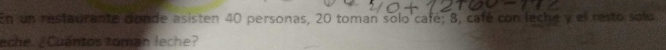 En un restaurante donde asisten 40 personas, 20 toman solo'café; 8, café con leche y el resto solo 
eche. ¿Cuántos toman leche?