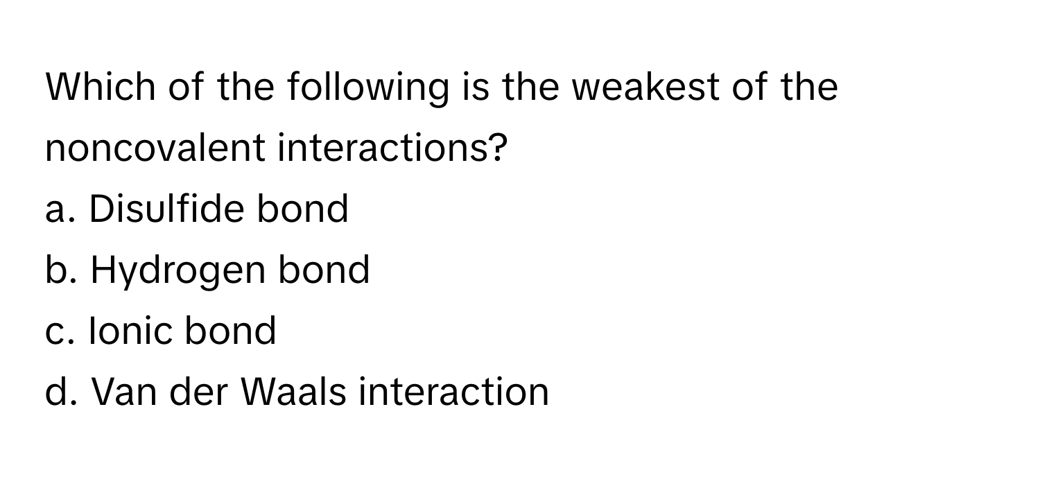 Which of the following is the weakest of the noncovalent interactions?

a. Disulfide bond
b. Hydrogen bond
c. Ionic bond
d. Van der Waals interaction