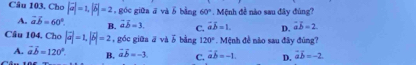 Cho |vector a|=1, |vector b|=2 , góc giāa ā vàb bằng 60°. Mệnh đề nào sau đây đùng?
A. vector aoverline b=60°. B. vector aoverline b=3. C. vector aoverline b=1. D. vector aoverline b=2
Cầu 104. Cho |vector a|=1, |vector b|=2 , góc giữa ā và ó bàng 120°. Mệnh đề nào sau đây đùng?
A. overline aoverline b=120°. B. vector aoverline b=-3 C. vector aoverline b=-1. D. vector aoverline b=-2.