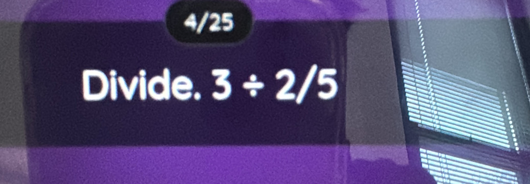 4/25
Divide. 3/ 2/5