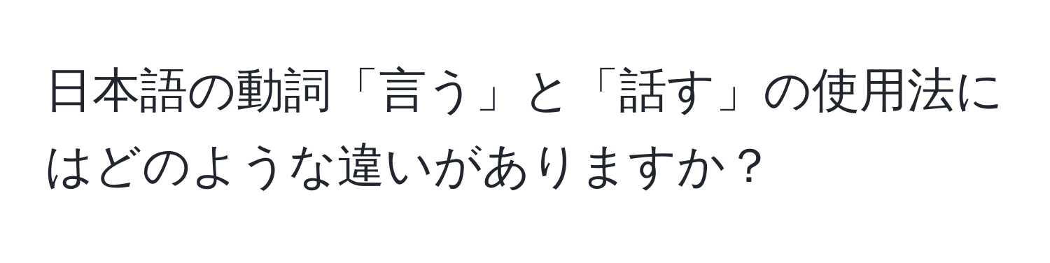 日本語の動詞「言う」と「話す」の使用法にはどのような違いがありますか？