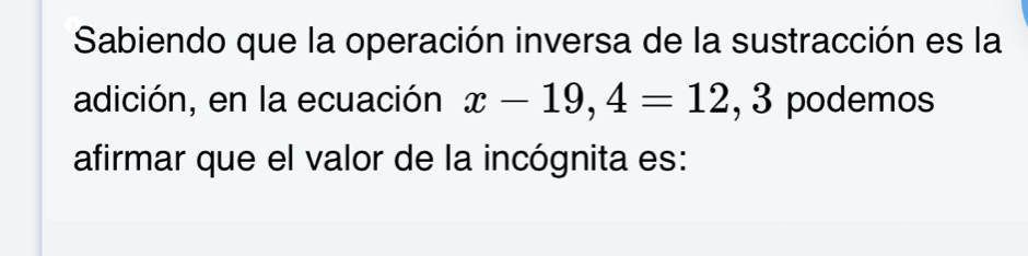 Sabiendo que la operación inversa de la sustracción es la 
adición, en la ecuación x-19,4=12. 3 podemos 
afirmar que el valor de la incógnita es: