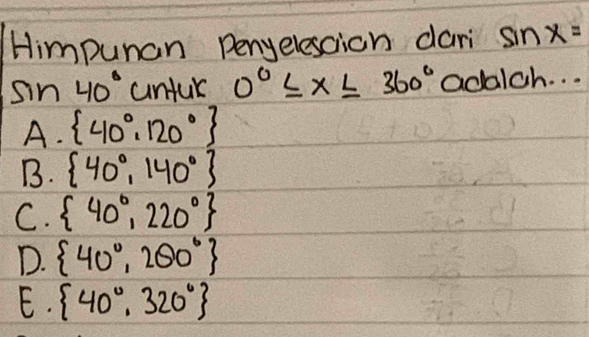 Himpunan Penyelescion dari sin x=
sin 40° unfur 0°≤ x≤ 360° adalch. . .
A.  40°,120°
B.  40°,140°
C.  40°,220°
D.  40°,200°
E.  40°,320°