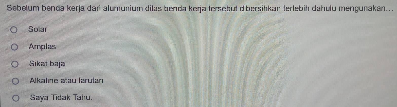 Sebelum benda kerja dari alumunium dilas benda kerja tersebut dibersihkan terlebih dahulu mengunakan...
Solar
Amplas
Sikat baja
Alkaline atau larutan
Saya Tidak Tahu.