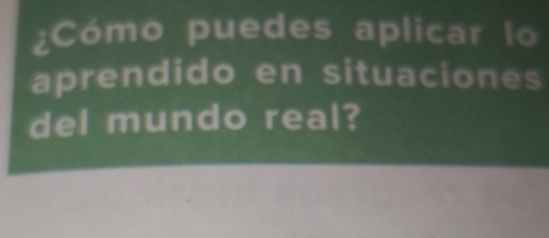 ¿Cómo puedes aplicar lo 
aprendido en situaciones 
del mundo real?