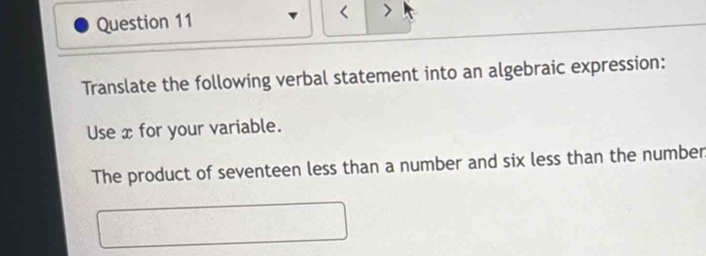 > 
Translate the following verbal statement into an algebraic expression: 
Use x for your variable. 
The product of seventeen less than a number and six less than the number