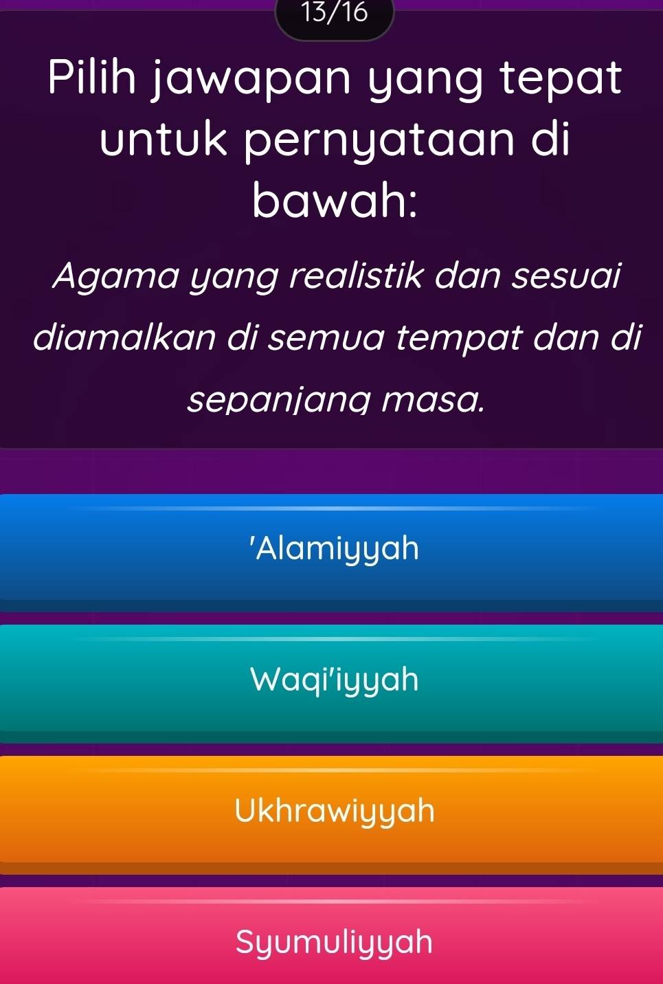 13/16
Pilih jawapan yang tepat
untuk pernyataan di
bawah:
Agama yang realistik dan sesuai
diamalkan di semua tempat dan di
sepanjang masa.
'Alamiyyah
Waqi'iyyah
Ukhrawiyyah
Syumuliyyah