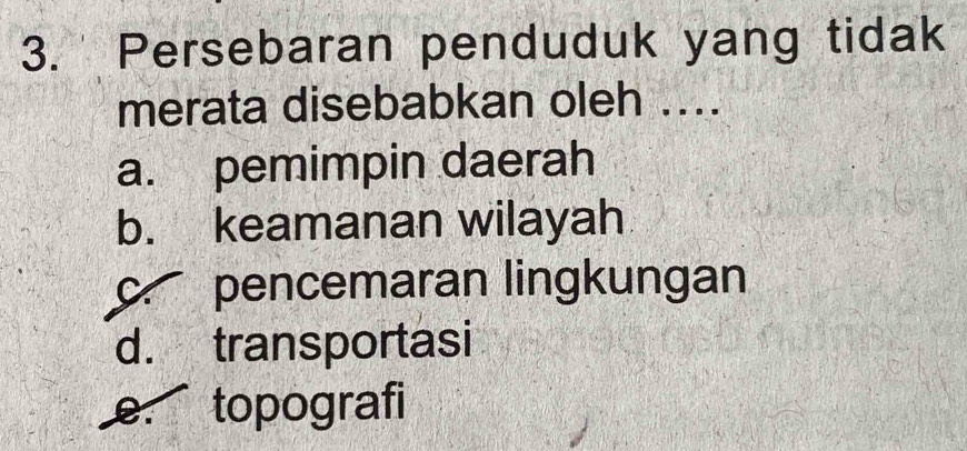 Persebaran penduduk yang tidak
merata disebabkan oleh ....
a. pemimpin daerah
b. keamanan wilayah. pencemaran lingkungan
d. transportasi
e. topografi