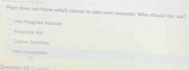 Piper does not know which classes to take next semester. Who should she ask?
Her Prográm Advisor
Firencial Aid
Career Services
Her classmates
Question 1 po i