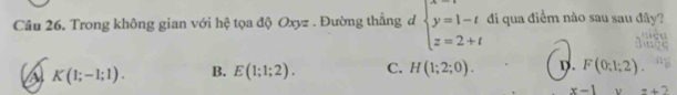 Trong không gian với hệ tọa độ Oxyz. Đường thắng đ beginarrayl y=1-t z=2+tendarray. di qua điểm nào sau sau đây?
K(1;-1;1). B. E(1;1;2). C. H(1;2;0). D. F(0:1;2).
x-1 ,+2