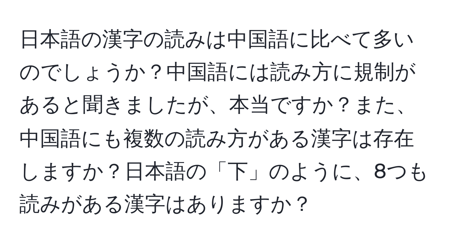 日本語の漢字の読みは中国語に比べて多いのでしょうか？中国語には読み方に規制があると聞きましたが、本当ですか？また、中国語にも複数の読み方がある漢字は存在しますか？日本語の「下」のように、8つも読みがある漢字はありますか？