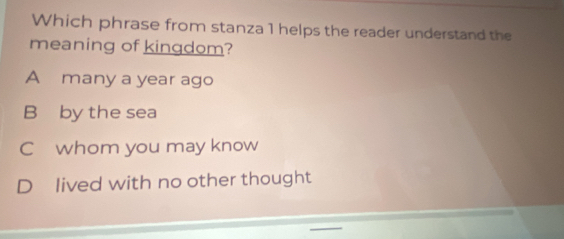 Which phrase from stanza 1 helps the reader understand the
meaning of kingdom?
A many a year ago
B by the sea
C whom you may know
D lived with no other thought