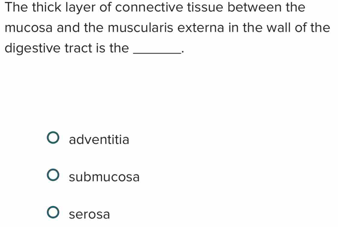 The thick layer of connective tissue between the
mucosa and the muscularis externa in the wall of the
digestive tract is the_
.
adventitia
submucosa
serosa