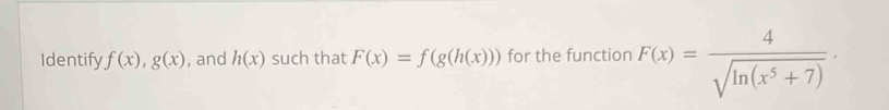 Identify f(x), g(x) , and h(x) such that F(x)=f(g(h(x))) for the function F(x)= 4/sqrt(ln (x^5+7)) ·