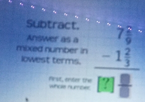 Subtract. 
Answer as a 
mixed number in 
lowest terms. frac beginarrayr 769 -1 2/3 endarray beginarrayr □  □ /□  endarray  first, enter the 
whoe number.