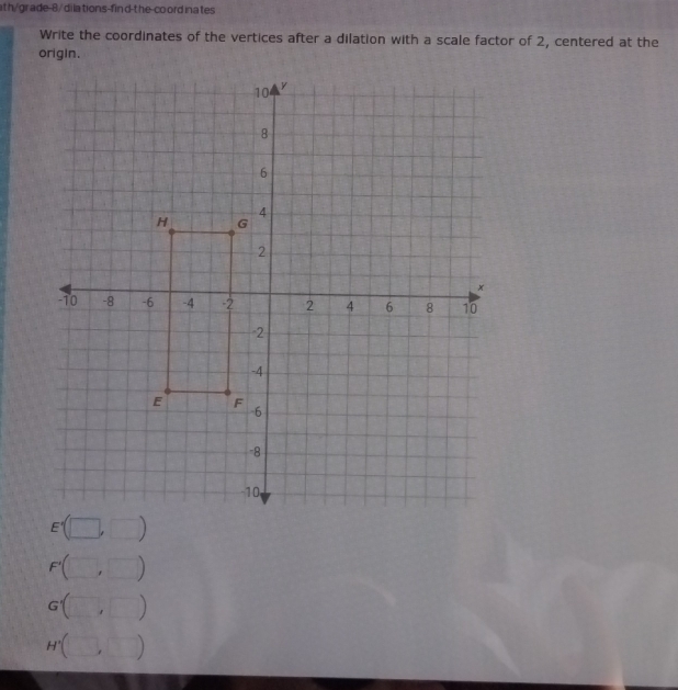 ath/grade-8/ dila tions-fin d-the-co ord ina tes 
Write the coordinates of the vertices after a dilation with a scale factor of 2, centered at the 
origin.
F' # )
G ) 
)