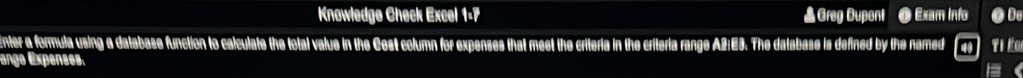 Knowledge Check Excel 1-7 ▲Greg Dupont O Exam info ● De 
nter a formula using a database function to calculate the total value in the Cest column for expenses that meet the criteria in the criteria range A2:E3. The database is defined by the named 
ange Expenses.