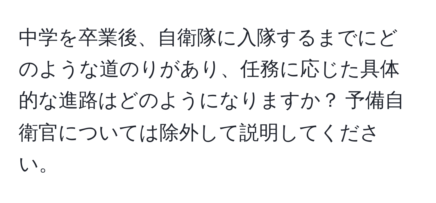 中学を卒業後、自衛隊に入隊するまでにどのような道のりがあり、任務に応じた具体的な進路はどのようになりますか？ 予備自衛官については除外して説明してください。