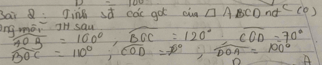 =100
Bai Q: Jinh st cac go cua □ ABCDnd^c(0) 
ng mái iHsay
overline AOB=100°, overline BOC=120°, overline COD=70°
widehat BOC=110°, widehat COD=70°, widehat DOA=100° A 
O