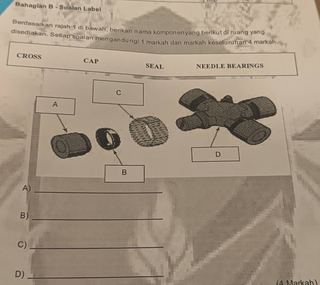 Bahagian B - Soalan Label 
Berdasarkan rajah 1 di bawah, berikan nama komponenyang berikut di ruang yang 
disediakan. Setiap soalan mengandungi 1 markah dan markah keseluruhan 4 markah. 
A)_ 
B)_ 
C)_ 
D)_ 
(4 Markah)