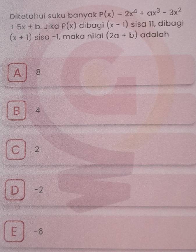 Diketahui suku banyak P(x)=2x^4+ax^3-3x^2
+5x+b. Jika P(x) dibagi (x-1) sisa 11, dibagi
(x+1) sísa −1, maka nilai (2a+b) adalah
A ₹8
B 14
C 2
D -2
E -6