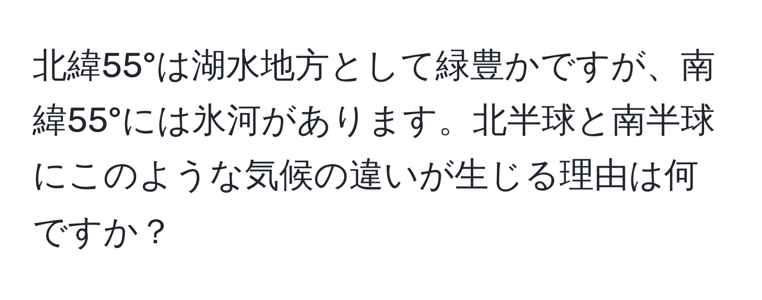 北緯55°は湖水地方として緑豊かですが、南緯55°には氷河があります。北半球と南半球にこのような気候の違いが生じる理由は何ですか？
