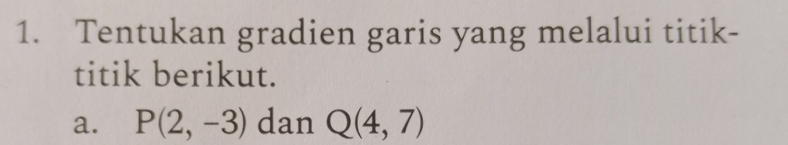 Tentukan gradien garis yang melalui titik- 
titik berikut. 
a. P(2,-3) dan Q(4,7)