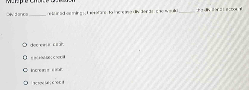 Multipie Choice Guestion
Dividends _retained earnings; therefore, to increase dividends, one would_ the dividends account.
decrease; debit
decrease; credit
increase; debit
increase; credit