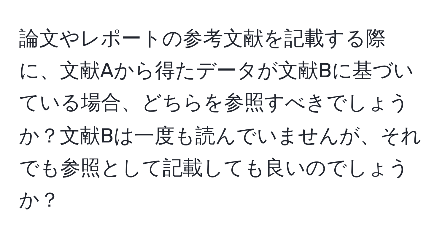 論文やレポートの参考文献を記載する際に、文献Aから得たデータが文献Bに基づいている場合、どちらを参照すべきでしょうか？文献Bは一度も読んでいませんが、それでも参照として記載しても良いのでしょうか？