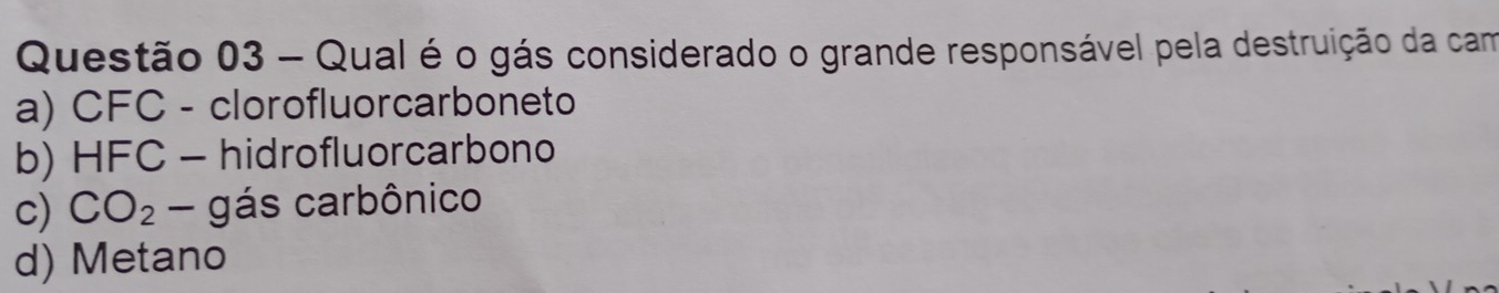 Qual é o gás considerado o grande responsável pela destruição da cam
a) CFC - clorofluorcarboneto
b) HFC - hidrofluorcarbono
c) CO_2- g ás carbônico
d) Metano