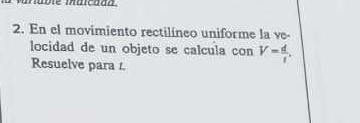 En el movimiento rectilíneo uniforme la ve- 
locidad de un objeto se calcula con V= d/t . 
Resuelve para