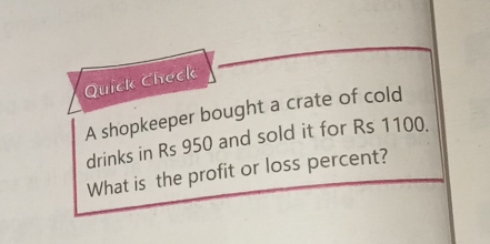 Quick Check 
A shopkeeper bought a crate of cold 
drinks in Rs 950 and sold it for Rs 1100. 
What is the profit or loss percent?