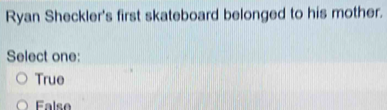 Ryan Sheckler's first skateboard belonged to his mother.
Select one:
True
False