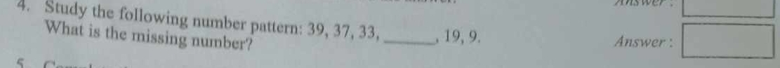 wswer . □ 
4. Study the following number pattern: 39, 37, 33, _, 19, 9. 
What is the missing number? 
Answer : □ 
ς