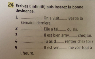 24 Écrivez l'infinitif, puis insérez la bonne 
désinence. 
1 _On a visit._ Bastia la 
semaine dernière. 
2 _Elle a fai._ du ski. 
3 _Il est bien arriv_ chez lui. 
4 _Tu as d_ rentrer chez toi ? 
5 _Il est ven._ I. me voir tout à 
l'heure.