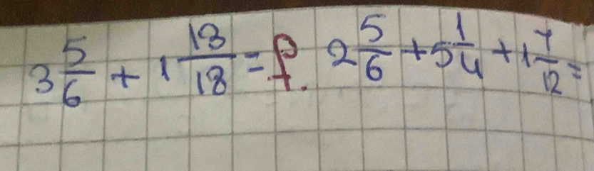 3 5/6 +1 18/18 =f.2 5/6 +5 1/4 +1 7/12 =