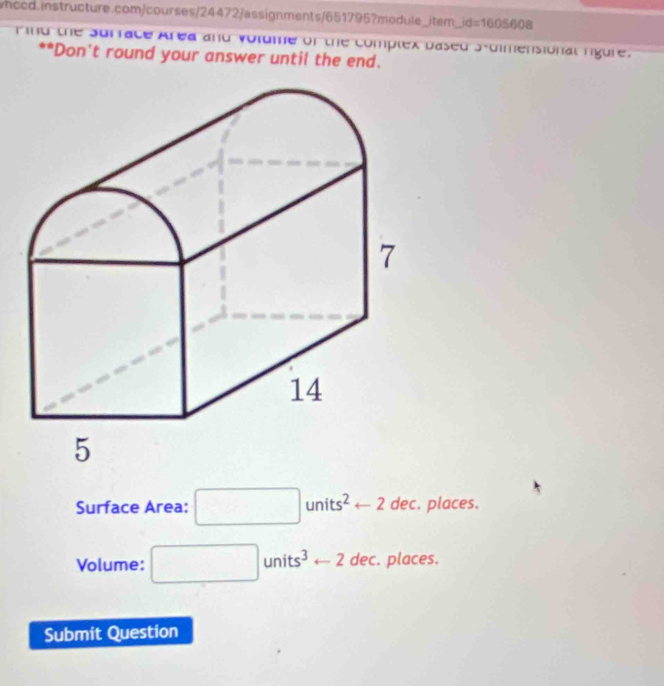 jd=1605608 
r nd the Surrace Area and voldme of the complex Dased s-oimensional nigure. 
**Don't round your answer until the end. 
Surface Area: □ units^2arrow 2 d ec. places. 
Volume: □ units^3-2dec. . places. 
Submit Question