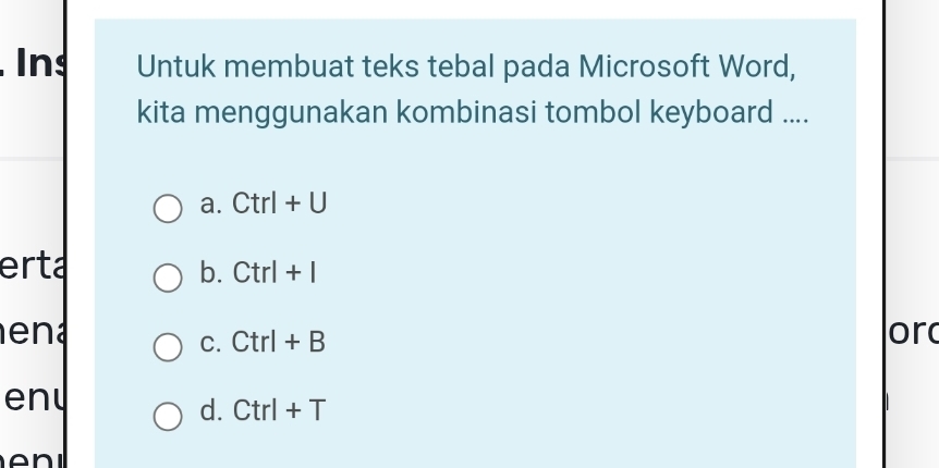 In Untuk membuat teks tebal pada Microsoft Word,
kita menggunakan kombinasi tombol keyboard ....
a. Ctrl+U
erta b. Ctrl+I
en a or
C. Ctrl+B
en
d. Ctrl+T