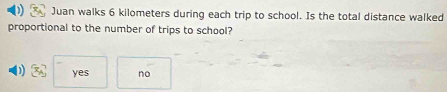 Juan walks 6 kilometers during each trip to school. Is the total distance walked
proportional to the number of trips to school?
) yes no