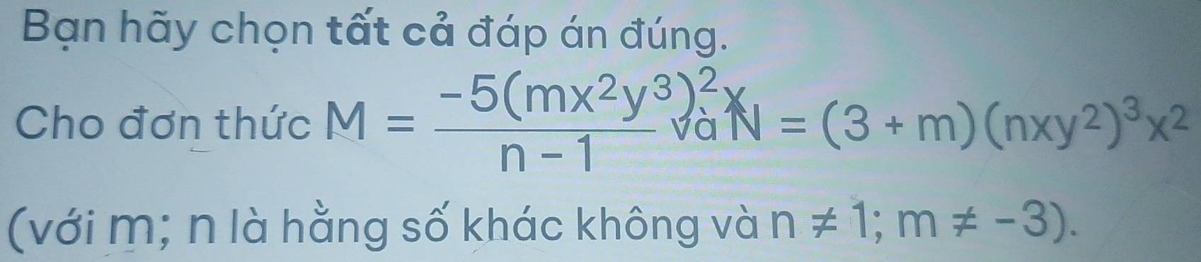 Bạn hãy chọn tất cả đáp án đúng. 
Cho đơn thức M=frac -5(mx^2y^3)_a^2n-1surd aN=(3+m)(nxy^2)^3x^2
(với m; n là hằng số khác không và n!= 1; m!= -3).