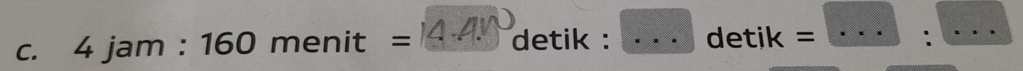 14 -A 
c. 4 jam : 160 menit = detik : _detik = _. 
_