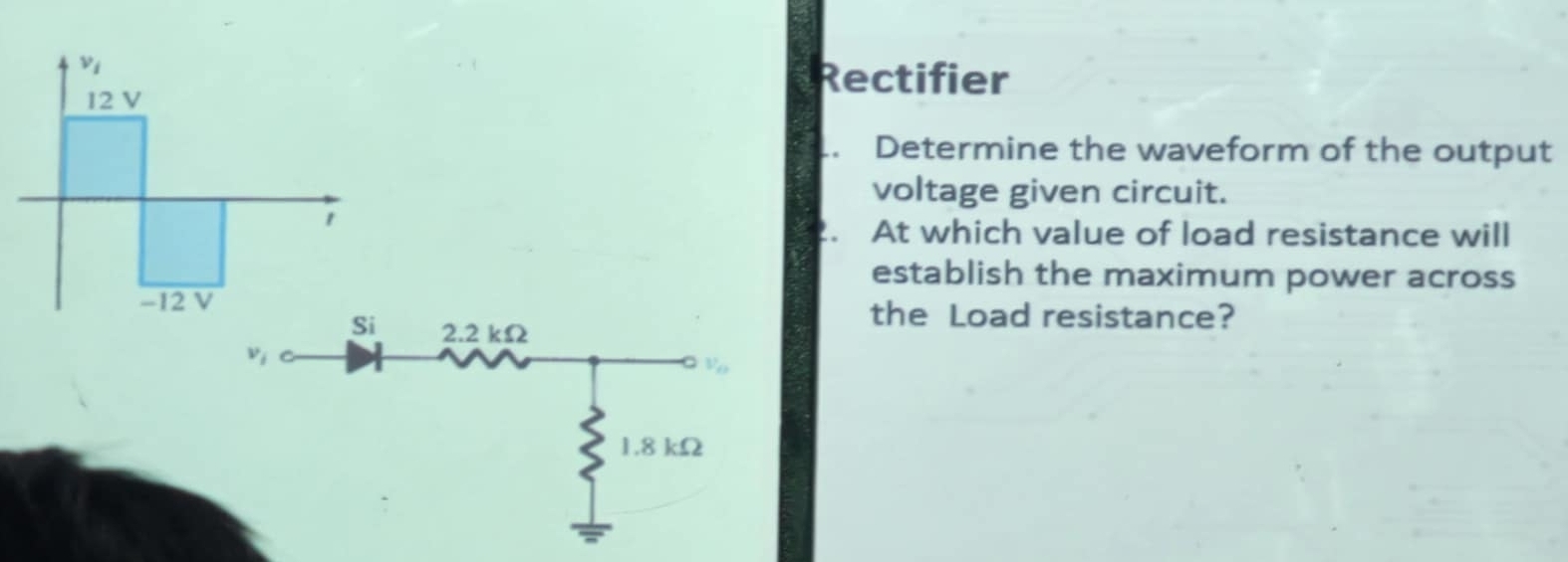 Rectifier
Determine the waveform of the output
voltage given circuit.
At which value of load resistance will
establish the maximum power across
the Load resistance?
2.2 kΩ
v_i
v_o
1.8 kΩ